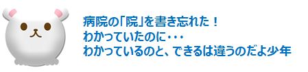 病院の「院」を書き忘れた！
わかっていたのに・・・
わかっているのと、できるは違うのだよ少年